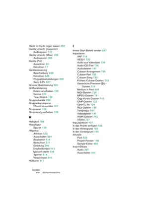 Page 800NUENDO800 Stichwortverzeichnis
Gerät im Cycle folgen lassen 656
Geräte-Ansicht (Inspector)
Audiospuren
 110
Geräte-Ansicht (Mixer)
 266
Audiospuren
 266
Geräte-Port
Auswählen
 20
Einrichten
 17
Gerätesteuerung
Beschreibung
 639
Einrichten
 649
Programmeinstellungen
 656
Sony 9-Pin
 657
Groove-Quantisierung
 520
Größenänderung
Daten verschieben
 155
Normal
 155
Time-Stretch
 155
Gruppenkanäle
 280
Gruppenkanalspuren
Effekte verwenden
 307
Gruppieren
 159
Gruppierung aufheben
 159
H
Helligkeit 768...