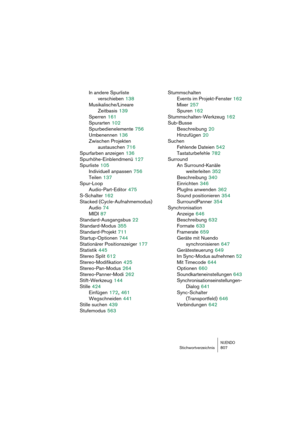 Page 807NUENDOStichwortverzeichnis 807
In andere Spurliste 
verschieben
 138
Musikalische/Lineare 
Zeitbasis
 139
Sperren
 161
Spurarten
 102
Spurbedienelemente
 756
Umbenennen
 136
Zwischen Projekten 
austauschen
 716
Spurfarben anzeigen
 136
Spurhöhe-Einblendmenü
 127
Spurliste
 105
Individuell anpassen
 756
Teilen
 137
Spur-Loop
Audio-Part-Editor
 475
S-Schalter
 162
Stacked (Cycle-Aufnahmemodus)
Audio
 74
MIDI
 87
Standard-Ausgangsbus
 22
Standard-Modus
 355
Standard-Projekt
 711
Startup-Optionen
 744...