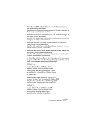 Page 7 
NUENDO
CM Automation Motor Mix 2 – 7 
•  
Wenn Sie den DSP-Schalter drücken, wird der Positionszeiger an 
den Projektanfang verschoben. 
Wenn Sie den Shift-Schalter gedrückt halten und den DSP-Schalter drücken, wird der 
Positionszeiger an das Projektende verschoben.
 
•  
Wenn Sie den Window-Schalter drücken, wird der Positionszeiger an 
den linken Locator verschoben. 
Wenn Sie »Shift« gedrückt halten und den Window-Schalter drücken, wird der Positi-
onszeiger an den rechten Locator verschoben.
 
•...