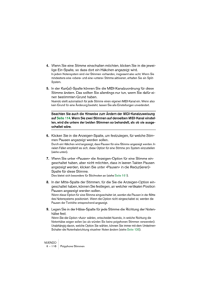 Page 116NUENDO
6 – 116 Polyphone Stimmen
4.Wenn Sie eine Stimme einschalten möchten, klicken Sie in die jewei-
lige Ein-Spalte, so dass dort ein Häkchen angezeigt wird.
In jedem Notensystem sind vier Stimmen vorhanden, insgesamt also acht. Wenn Sie 
mindestens eine »obere« und eine »untere« Stimme aktivieren, erhalten Sie ein Split-
System.
5.In der Kan(al)-Spalte können Sie die MIDI-Kanalzuordnung für diese 
Stimme ändern. Das sollten Sie allerdings nur tun, wenn Sie dafür ei-
nen bestimmten Grund haben.
Nuendo...