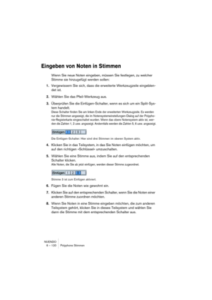 Page 120NUENDO
6 – 120 Polyphone Stimmen
Eingeben von Noten in Stimmen
Wenn Sie neue Noten eingeben, müssen Sie festlegen, zu welcher 
Stimme sie hinzugefügt werden sollen:
1.Vergewissern Sie sich, dass die erweiterte Werkzeugzeile eingeblen-
det ist.
2.Wählen Sie das Pfeil-Werkzeug aus.
3.Überprüfen Sie die Einfügen-Schalter, wenn es sich um ein Split-Sys-
tem handelt.
Diese Schalter finden Sie am linken Ende der erweiterten Werkzeugzeile. Es werden 
nur die Stimmen angezeigt, die im...