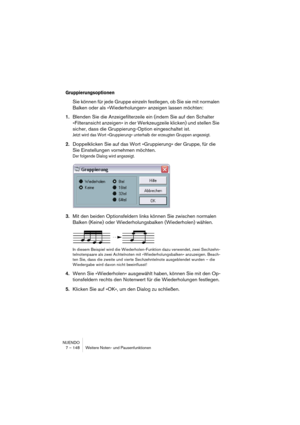 Page 148NUENDO
7 – 148 Weitere Noten- und Pausenfunktionen
Gruppierungsoptionen
Sie können für jede Gruppe einzeln festlegen, ob Sie sie mit normalen 
Balken oder als »Wiederholungen« anzeigen lassen möchten:
1.Blenden Sie die Anzeigefilterzeile ein (indem Sie auf den Schalter 
»Filteransicht anzeigen« in der Werkzeugzeile klicken) und stellen Sie 
sicher, dass die Gruppierung-Option eingeschaltet ist.
Jetzt wird das Wort »Gruppierung« unterhalb der erzeugten Gruppen angezeigt.
2.Doppelklicken Sie auf das Wort...