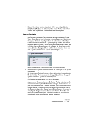 Page 195NUENDO
Arbeiten mit Symbolen 8 – 195
•Klicken Sie mit der rechten Maustaste (Win) bzw. mit gedrückter 
[Ctrl]-Taste (Mac) auf ein Gitarrensymbol in der Partitur und wählen 
Sie aus dem angezeigten Einblendmenü ein Akkordsymbol. 
Layout-Symbole
Die Symbole der Layout-Symbolpalette gehören zur Layout-Ebene. 
Wenn Sie ein Layout bearbeiten, das mehrere Spuren enthält, können 
Sie Layout-Symbole eingefügt haben, die automatisch in beliebige 
Kombinationen von Spuren im Layout eingefügt wurden. Sie können...