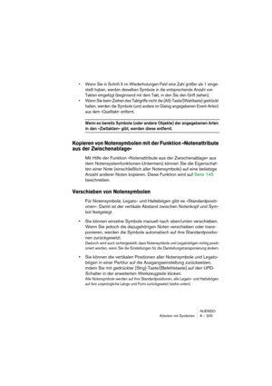 Page 205NUENDO
Arbeiten mit Symbolen 8 – 205
• Wenn Sie in Schritt 5 im Wiederholungen-Feld eine Zahl größer als 1 einge-
stellt haben, werden dieselben Symbole in die entsprechende Anzahl von 
Takten eingefügt (beginnend mit dem Takt, in den Sie den Griff ziehen).
• Wenn Sie beim Ziehen des Taktgriffs nicht die [Alt]-Taste/[Wahltaste] gedrückt 
halten, werden die Symbole (und andere im Dialog angegebenen Event-Arten) 
aus dem »Quelltakt« entfernt.
Wenn es bereits Symbole (oder andere Objekte) der angegebenen...