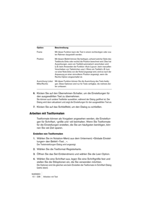 Page 236NUENDO
10 – 236 Arbeiten mit Text
6.Klicken Sie auf den Übernehmen-Schalter, um die Einstellungen für 
den ausgewählten Text zu übernehmen.
Sie können auch andere Textfelder auswählen, während der Dialog geöffnet ist. Der 
Dialog wird dann aktualisiert und zeigt die Einstellungen für den ausgewählten Text an.
7.Klicken Sie auf das Schließfeld, um den Dialog zu schließen.
Arbeiten mit Textformaten
Textformate können als Vorgaben angesehen werden, die Einstellun-
gen für Schriftart, -größe und -stil...