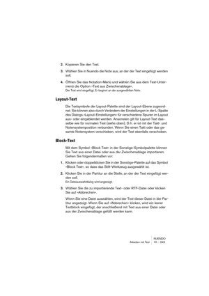 Page 243NUENDO
Arbeiten mit Text 10 – 243
2.Kopieren Sie den Text.
3.Wählen Sie in Nuendo die Note aus, an der der Text eingefügt werden 
soll.
4.Öffnen Sie das Notation-Menü und wählen Sie aus dem Text-Unter-
menü die Option »Text aus Zwischenablage«.
Der Text wird eingefügt. Er beginnt an der ausgewählten Note.
Layout-Text
Die Textsymbole der Layout-Palette sind der Layout-Ebene zugeord-
net. Sie können also durch Verändern der Einstellungen in der L-Spalte 
des Dialogs »Layout-Einstellungen« für verschiedene...