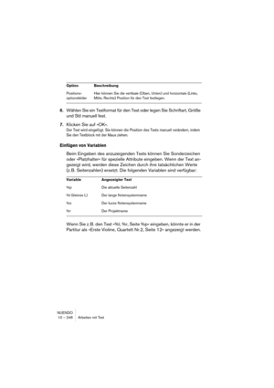 Page 246NUENDO
10 – 246 Arbeiten mit Text
6.Wählen Sie ein Textformat für den Text oder legen Sie Schriftart, Größe 
und Stil manuell fest. 
7.Klicken Sie auf »OK«.
Der Text wird eingefügt. Sie können die Position des Texts manuell verändern, indem 
Sie den Textblock mit der Maus ziehen. 
Einfügen von Variablen
Beim Eingeben des anzuzeigenden Texts können Sie Sonderzeichen 
oder »Platzhalter« für spezielle Attribute eingeben. Wenn der Text an-
gezeigt wird, werden diese Zeichen durch ihre tatsächlichen Werte...