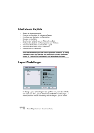 Page 262NUENDO
12 – 262 Weitere Möglichkeiten zum Gestalten der Partitur
Inhalt dieses Kapitels
• Ändern der Notensystemgröße
• Erzeugen von Symbolen für mehrtaktige Pausen
• Hinzufügen und Bearbeiten von Taktstrichen
• Erzeugen von Auftakten
• Einrichten der Taktbreite und der Taktanzahl pro Seite
• Festlegen der Abstände von Notensystemen und Partituren
• Verwenden der Funktion »Automatisches Layout«
• Verwenden der Funktion »Layout aufräumen«
• Unterbrechen von Taktstrichen
Bevor Sie das Seitenlayout Ihrer...