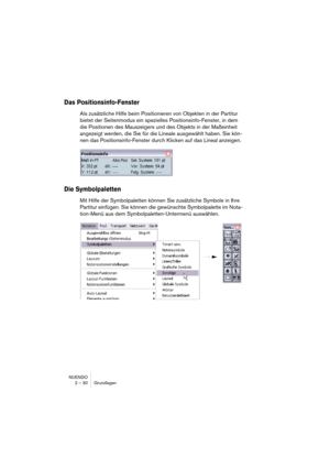 Page 30NUENDO
2 – 30 Grundlagen
Das Positionsinfo-Fenster
Als zusätzliche Hilfe beim Positionieren von Objekten in der Partitur 
bietet der Seitenmodus ein spezielles Positionsinfo-Fenster, in dem 
die Positionen des Mauszeigers und des Objekts in der Maßeinheit 
angezeigt werden, die Sie für die Lineale ausgewählt haben. Sie kön-
nen das Positionsinfo-Fenster durch Klicken auf das Lineal anzeigen.
Die Symbolpaletten
Mit Hilfe der Symbolpaletten können Sie zusätzliche Symbole in Ihre 
Partitur einfügen. Sie...