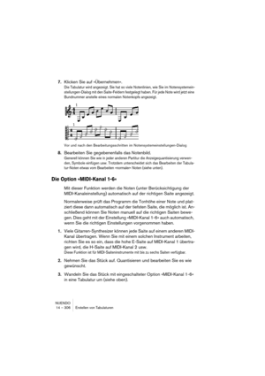 Page 306NUENDO
14 – 306 Erstellen von Tabulaturen
7.Klicken Sie auf »Übernehmen«.
Die Tabulatur wird angezeigt. Sie hat so viele Notenlinien, wie Sie im Notensystemein-
stellungen-Dialog mit den Saite-Feldern festgelegt haben. Für jede Note wird jetzt eine 
Bundnummer anstelle eines normalen Notenkopfs angezeigt. 
Vor und nach den Bearbeitungsschritten im Notensystemeinstellungen-Dialog
8.Bearbeiten Sie gegebenenfalls das Notenbild.
Generell können Sie wie in jeder anderen Partitur die Anzeigequantisierung...