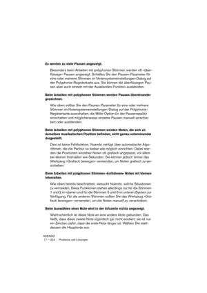 Page 324NUENDO
17 – 324 Probleme und Lösungen
Es werden zu viele Pausen angezeigt.
Besonders beim Arbeiten mit polyphonen Stimmen werden oft »über-
flüssige« Pausen angezeigt. Schalten Sie den Pausen-Parameter für 
eine oder mehrere Stimmen im Notensystemeinstellungen-Dialog auf 
der Polyphonie-Registerkarte aus. Sie können die überflüssigen Pau-
sen aber auch einzeln mit der Ausblenden-Funktion ausblenden.
Beim Arbeiten mit polyphonen Stimmen werden Pausen übereinander 
gezeichnet.
Wie oben sollten Sie den...