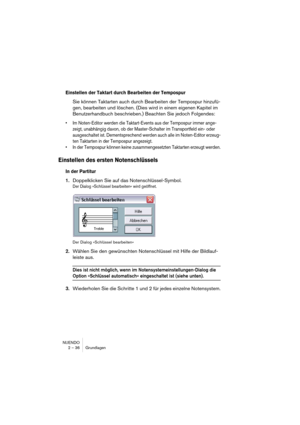 Page 36NUENDO
2 – 36 Grundlagen
Einstellen der Taktart durch Bearbeiten der Tempospur
Sie können Taktarten auch durch Bearbeiten der Tempospur hinzufü-
gen, bearbeiten und löschen. (Dies wird in einem eigenen Kapitel im 
Benutzerhandbuch beschrieben.) Beachten Sie jedoch Folgendes:
• Im Noten-Editor werden die Taktart-Events aus der Tempospur immer ange-
zeigt, unabhängig davon, ob der Master-Schalter im Transportfeld ein- oder 
ausgeschaltet ist. Dementsprechend werden auch alle im Noten-Editor erzeug-
ten...