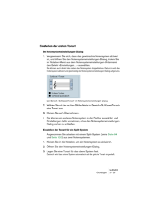 Page 39NUENDO
Grundlagen 2 – 39
Einstellen der ersten Tonart
Im Notensystemeinstellungen-Dialog
1.Vergewissern Sie sich, dass das gewünschte Notensystem aktiviert 
ist, und öffnen Sie den Notensystemeinstellungen-Dialog, indem Sie 
im Notation-Menü aus dem Notensystemeinstellungen-Untermenü 
den Befehl »Einstellungen…« auswählen. 
Sie können auch direkt links neben das Notensystem doppelklicken. Dadurch wird das 
Notensystem aktiviert und gleichzeitig der Notensystemeinstellungen-Dialog aufgerufen. 
Der Bereich...