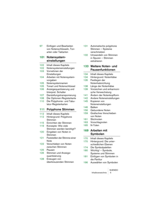 Page 5 
NUENDO
Inhaltsverzeichnis  5 
97Einfügen und Bearbeiten 
von Notenschlüsseln, Ton-
arten oder Taktarten 
101Notensystem- 
einstellungen 
102Inhalt dieses Kapitels
102Notensystemeinstellungen
103Vornehmen der 
Einstellungen
104Arbeiten mit Notensystem-
vorgaben
105Notensystemnamen
105Tonart und Notenschlüssel
106Anzeigequantisierung und 
Interpret. Schalter
107Darstellungstransponierung
108Die Optionen-Registerkarte
110Die Polyphonie- und Tabu-
latur-Registerkarten 
111Polyphone Stimmen 
112Inhalt...