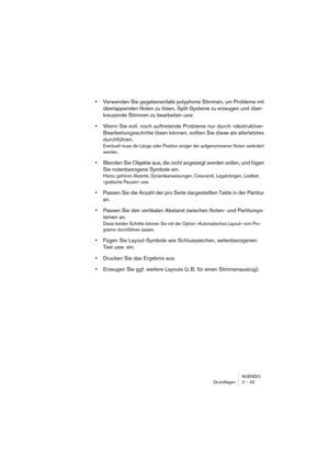 Page 43NUENDO
Grundlagen 2 – 43
•Verwenden Sie gegebenenfalls polyphone Stimmen, um Probleme mit 
überlappenden Noten zu lösen, Split-Systeme zu erzeugen und über-
kreuzende Stimmen zu bearbeiten usw.
•Wenn Sie evtl. noch auftretende Probleme nur durch »destruktive« 
Bearbeitungsschritte lösen können, sollten Sie diese als allerletztes 
durchführen.
Eventuell muss die Länge oder Position einiger der aufgenommenen Noten verändert 
werden.
•Blenden Sie Objekte aus, die nicht angezeigt werden sollen, und fügen...