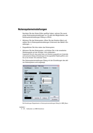 Page 48NUENDO
3 – 48 Aufbereiten von MIDI-Aufnahmen
Notensystemeinstellungen
Nachdem Sie den Noten-Editor geöffnet haben, nehmen Sie zuerst 
einige Notensystemeinstellungen vor. Es gibt drei Möglichkeiten, den 
Notensystemeinstellungen-Dialog zu öffnen:
•Aktivieren Sie das Notensystem, öffnen Sie das Notation-Menü und 
wählen Sie im Notensystemeinstellungen-Untermenü den Befehl »Ein-
stellungen…«. 
•Doppelklicken Sie links neben das Notensystem.
•Aktivieren Sie das Notensystem, und klicken Sie in der...