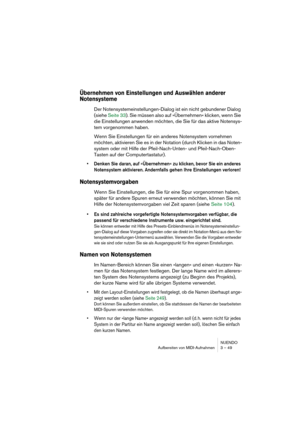 Page 49NUENDO
Aufbereiten von MIDI-Aufnahmen 3 – 49
Übernehmen von Einstellungen und Auswählen anderer 
Notensysteme
Der Notensystemeinstellungen-Dialog ist ein nicht gebundener Dialog 
(siehe Seite 33). Sie müssen also auf »Übernehmen« klicken, wenn Sie 
die Einstellungen anwenden möchten, die Sie für das aktive Notensys-
tem vorgenommen haben. 
Wenn Sie Einstellungen für ein anderes Notensystem vornehmen 
möchten, aktivieren Sie es in der Notation (durch Klicken in das Noten-
system oder mit Hilfe der...