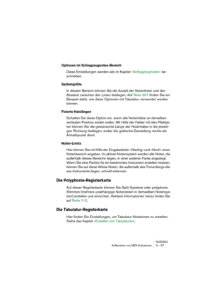 Page 57NUENDO
Aufbereiten von MIDI-Aufnahmen 3 – 57
Optionen im Schlagzeugnoten-Bereich
Diese Einstellungen werden alle im Kapitel »Schlagzeugnoten« be-
schrieben.
Systemgröße
In diesem Bereich können Sie die Anzahl der Notenlinien und den 
Abstand zwischen den Linien festlegen. Auf Seite 307 finden Sie ein 
Beispiel dafür, wie diese Optionen mit Tabulatur verwendet werden 
können.
Fixierte Halslängen
Schalten Sie diese Option ein, wenn alle Notenhälse an derselben 
vertikalen Position enden sollen. Mit Hilfe...