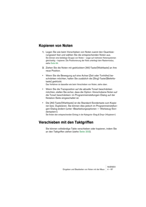 Page 87NUENDO
Eingeben und Bearbeiten von Noten mit der Maus 4 – 87
Kopieren von Noten
1.Legen Sie wie beim Verschieben von Noten zuerst den Quantisie-
rungswert fest und wählen Sie die entsprechenden Noten aus.
Sie können eine beliebige Gruppe von Noten – sogar auf mehreren Notensystemen 
gleichzeitig – kopieren. Die Positionierung der Note unterliegt dem Rastermodus, 
siehe Seite 84.
2.Ziehen Sie die Noten mit gedrücktern [Alt]-Taste/[Wahltaste] an ihre 
neue Position.
•Wenn Sie die Bewegung auf eine Achse...