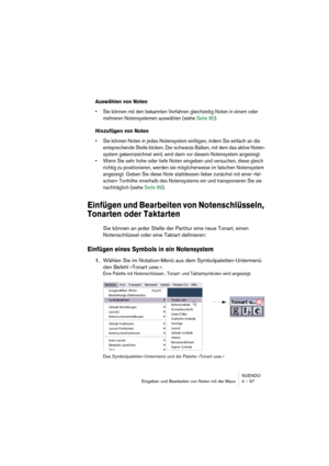 Page 97NUENDO
Eingeben und Bearbeiten von Noten mit der Maus 4 – 97
Auswählen von Noten
• Sie können mit den bekannten Verfahren gleichzeitig Noten in einem oder 
mehreren Notensystemen auswählen (siehe Seite 80).
Hinzufügen von Noten
• Sie können Noten in jedes Notensystem einfügen, indem Sie einfach an die 
entsprechende Stelle klicken. Der schwarze Balken, mit dem das aktive Noten-
system gekennzeichnet wird, wird dann vor diesem Notensystem angezeigt.
• Wenn Sie sehr hohe oder tiefe Noten eingeben und...