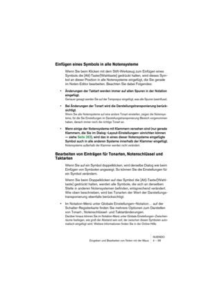 Page 99NUENDO
Eingeben und Bearbeiten von Noten mit der Maus 4 – 99
Einfügen eines Symbols in alle Notensysteme
Wenn Sie beim Klicken mit dem Stift-Werkzeug zum Einfügen eines 
Symbols die [Alt]-Taste/[Wahltaste] gedrückt halten, wird dieses Sym-
bol an dieser Position in alle Notensysteme eingefügt, die Sie gerade 
im Noten-Editor bearbeiten. Beachten Sie dabei Folgendes:
• Änderungen der Taktart werden immer auf allen Spuren in der Notation 
eingefügt. 
Genauer gesagt werden Sie auf der Tempospur eingefügt,...