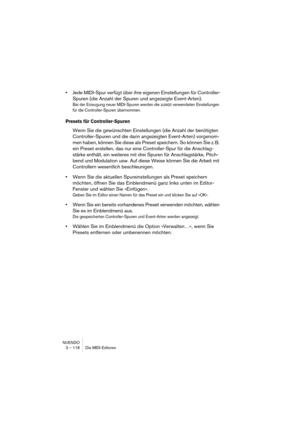 Page 118NUENDO
3 – 118 Die MIDI-Editoren
•Jede MIDI-Spur verfügt über ihre eigenen Einstellungen für Controller-
Spuren (die Anzahl der Spuren und angezeigte Event-Arten). 
Bei der Erzeugung neuer MIDI-Spuren werden die zuletzt verwendeten Einstellungen 
für die Controller-Spuren übernommen.
Presets für Controller-Spuren
Wenn Sie die gewünschten Einstellungen (die Anzahl der benötigten 
Controller-Spuren und die darin angezeigten Event-Arten) vorgenom-
men haben, können Sie diese als Preset speichern. So können...