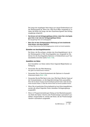 Page 135NUENDO
Die MIDI-Editoren 3 – 135
Die Länge der eingefügten Note hängt vom Länge-Einblendmenü auf 
der Werkzeugzeile ab. Wenn hier »Wie Drum-Map« eingestellt ist, er-
halten die Noten die Länge, die dem Quantisierungswert des Schlag-
zeugklangs entspricht.
•Sie können sich die Schlagzeugklänge anhören, indem Sie in die Spalte 
ganz links in der Liste der Schlagzeugklänge klicken.
Die dazugehörige Note wird wiedergegeben.
•Wenn Sie mit dem Schlagzeugstock-Werkzeug auf eine bestehende 
Note klicken, wird...