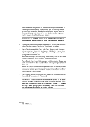 Page 170NUENDO
4 – 170 MIDI-Geräte
Wenn ein Preset ausgewählt ist, werden die entsprechenden MIDI-
Events (Programmwechsel, Bankauswahl usw.) in der Liste auf der 
rechten Seite angezeigt. Standardvorgabe für ein neues Preset ist 
»Program Change« mit einem Wert von »0«. Gehen Sie folgender-
maßen vor, um diese Einstellung zu ändern:
Informationen zu den MIDI-Events, die im MIDI-Gerät zur Patch-Aus-
wahl verwendet werden, finden Sie in der Dokumentation des Geräts.
•Ordnen Sie einen Programmwechselbefehl für die...