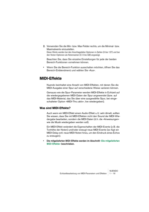 Page 19 
NUENDO
Echtzeitbearbeitung von MIDI-Parametern und Effekten 1 – 19 
2. 
Verwenden Sie die Min- bzw. Max-Felder rechts, um die Minimal- bzw. 
Maximalwerte einzustellen. 
Diese Werte werden bei den Anschlagstärke-Optionen in Zahlen (0 bis 127) und bei 
den Noten-Optionen als Notennamen (C-2 bis G8) angezeigt.
 
Beachten Sie, dass Sie einzelne Einstellungen für jede der beiden 
Bereich-Funktionen vornehmen können. 
• 
Wenn Sie die Bereich-Funktion ausschalten möchten, öffnen Sie das 
Bereich-Einblendmenü...