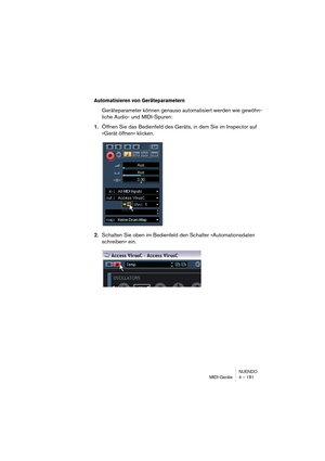 Page 181NUENDO
MIDI-Geräte 4 – 181
Automatisieren von Geräteparametern
Geräteparameter können genauso automatisiert werden wie gewöhn-
liche Audio- und MIDI-Spuren:
1.Öffnen Sie das Bedienfeld des Geräts, in dem Sie im Inspector auf 
»Gerät öffnen« klicken.
2.Schalten Sie oben im Bedienfeld den Schalter »Automationsdaten 
schreiben« ein.   