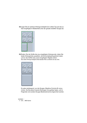 Page 204NUENDO
4 – 204 MIDI-Geräte
32.Legen Sie ein weiteres Hintergrundobjekt (vom selben Typ wie das zu-
letzt eingefügte) im Bedienfeld unter der gerade erstellten Gruppe ab.
33.Ändern Sie die Größe des neu eingefügten Hintergrunds, indem Sie 
beide Hintergründe auswählen, die [Umschalttaste] gedrückt halten 
und an den Griffen des zuerst eingefügten Objekts ziehen.
Das zweite Hintergrundobjekt erhält dieselbe Höhe und Breite wie das erste.
Es wäre naheliegend, nun die Gruppe »Realtime Controls B« einzu-...