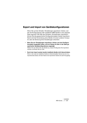 Page 209NUENDO
MIDI-Geräte 4 – 209
Export und Import von Gerätekonfigurationen
Wenn Sie auf den Schalter »Einstellungen exportieren« klicken, wer-
den die Konfigurationen aller installierten MIDI-Geräte in eine separate 
Datei exportiert. Mit Hilfe des Schalters »Einstellungen importieren« 
können Sie die gespeicherten Konfigurationsdaten wieder importieren. 
Damit wird die Verwendung eines Geräts mit einem anderen Compu-
ter oder die Sicherung Ihrer Einstellungen erleichtert.
•Wenn Sie auf »Einstellungen...