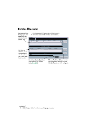 Page 232NUENDO
5 – 232 Logical-Editor, Transformer und Eingangsumwandler
Fenster-Übersicht
Funktionsauswahl (Transformieren, Löschen usw.), 
im rechten Feld wird die Funktion näher erläutert. Die Liste der Filter-
bedingungen, mit 
denen nach be-
stimmten Events 
gefiltert wird.
Die Liste der 
Aktionen, mit der 
festgelegt wird, 
wie die gefunde-
nen Events bear-
beitet werden.
Bereich zum Laden, Speichern 
und Entfernen von Presets 
(siehe Seite 254).Mit dem Ausführen-Schalter werden 
die eingestellten Aktionen...