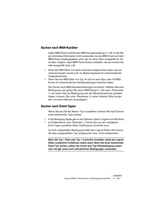 Page 241NUENDO
Logical-Editor, Transformer und Eingangsumwandler 5 – 241
Suchen nach MIDI-Kanälen
Jedes MIDI-Event enthält eine MIDI-Kanaleinstellung (1-16). In der Re-
gel wird diese Information nicht verwendet, da das MIDI-Event auf dem 
MIDI-Kanal wiedergegeben wird, der für seine Spur eingestellt ist. Es 
ist aber möglich, dass MIDI-Parts Events enthalten, die auf andere Ka-
näle eingestellt sind, z. B.:
•Wenn Sie MIDI-Daten von einem Instrument aufgenommen haben, das auf 
mehreren Kanälen sendet (z. B. ein...