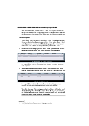 Page 244NUENDO
5 – 244 Logical-Editor, Transformer und Eingangsumwandler
Zusammenfassen mehrerer Filterbedingungszeilen
Wie bereits erwähnt, können Sie auf »Zeile hinzufügen« klicken, um 
neue Filterbedingungen zu definieren. Das Suchergebnis ist dabei von 
den Boolschen Operatoren (Und/Oder) und den Klammern abhängig.
Die bool-Spalte
Wenn Sie in die bool-Spalte ganz rechts in der Liste klicken, können 
Sie einen Boolschen Operator auswählen: »Und« oder »Oder«. Bool-
sche Operatoren trennen zwei...