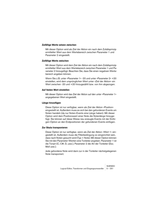 Page 251NUENDO
Logical-Editor, Transformer und Eingangsumwandler 5 – 251
Zufällige Werte setzen zwischen
Mit dieser Option wird als Ziel der Aktion ein nach dem Zufallsprinzip 
ermittelter Wert aus dem Wertebereich zwischen Parameter 1 und 
Parameter 2 eingestellt.
Zufällige Werte zwischen
Mit dieser Option wird dem Ziel der Aktion ein nach dem Zufallsprinzip 
ermittelter Wert aus dem Wertebereich zwischen Parameter 1 und Pa-
rameter 2 hinzugefügt. Beachten Sie, dass Sie einen negativen Werte-
bereich angeben...