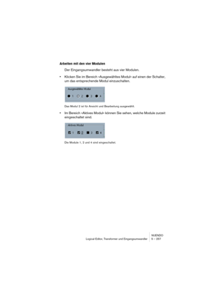 Page 257NUENDO
Logical-Editor, Transformer und Eingangsumwandler 5 – 257
Arbeiten mit den vier Modulen
Der Eingangsumwandler besteht aus vier Modulen.
•Klicken Sie im Bereich »Ausgewähltes Modul« auf einen der Schalter, 
um das entsprechende Modul einzuschalten.
Das Modul 2 ist für Ansicht und Bearbeitung ausgewählt.
•Im Bereich »Aktives Modul« können Sie sehen, welche Module zurzeit 
eingeschaltet sind.
Die Module 1, 2 und 4 sind eingeschaltet.   