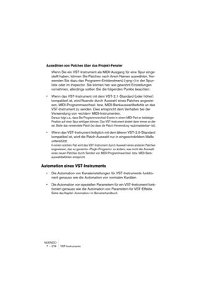 Page 276NUENDO
7 – 276 VST-Instrumente
Auswählen von Patches über das Projekt-Fenster
Wenn Sie ein VST-Instrument als MIDI-Ausgang für eine Spur einge-
stellt haben, können Sie Patches nach ihrem Namen auswählen. Ver-
wenden Sie dazu das Programm-Einblendmenü (»prg:«) in der Spur-
liste oder im Inspector. Sie können hier wie gewohnt Einstellungen 
vornehmen, allerdings sollten Sie die folgenden Punkte beachten:
•Wenn das VST-Instrument mit dem VST-2.1-Standard (oder höher) 
kompatibel ist, wird Nuendo durch...