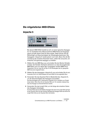 Page 29NUENDO
Echtzeitbearbeitung von MIDI-Parametern und Effekten 1 – 29
Die mitgelieferten MIDI-Effekte
Arpache 5
Bei diesem MIDI-Effekt handelt es sich um einen typischen Arpeggia-
tor: Er verarbeitet einen Akkord (mehrere MIDI-Noten) als Eingangs-
signal und gibt diesen Note für Note wieder. Dabei können Sie die 
Reihenfolge und Geschwindigkeit der Wiedergabe bestimmen. Der 
Arpeggiator »Arpache 5« leistet jedoch noch mehr. Bevor Sie die Be-
schreibung der einzelnen Parameter lesen, sollten Sie versuchen,...