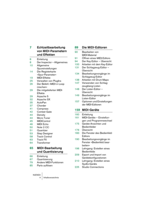 Page 4 
NUENDO
 
4Inhaltsverzeichnis 
7Echtzeitbearbeitung 
von MIDI-Parametern  
und Effekten 
8Einleitung
8Der Inspector – Allgemeines
10Allgemeine 
Spureinstellungen
14Die Registerkarte 
»Spur-Parameter«
19MIDI-Effekte
25Verwalten von PlugIns
26Der Befehl »MIDI in Loop 
mischen«
29Die mitgelieferten MIDI-
Effekte
29Arpache 5
32Arpache SX
35AutoPan
37Chorder
41Compress
42Context Gate
44Density
44Micro Tuner
45MIDIControl
46MIDI Echo
50Note 2 CC
51Quantizer
53Step Designer
58Track Control
63Track FX...