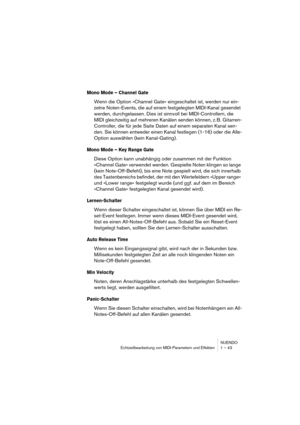 Page 43NUENDO
Echtzeitbearbeitung von MIDI-Parametern und Effekten 1 – 43
Mono Mode – Channel Gate
Wenn die Option »Channel Gate« eingeschaltet ist, werden nur ein-
zelne Noten-Events, die auf einem festgelegten MIDI-Kanal gesendet 
werden, durchgelassen. Dies ist sinnvoll bei MIDI-Controllern, die 
MIDI gleichzeitig auf mehreren Kanälen senden können, z. B. Gitarren-
Controller, die für jede Saite Daten auf einem separaten Kanal sen-
den. Sie können entweder einen Kanal festlegen (1-16) oder die Alle-
Option...