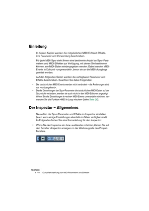 Page 8 
NUENDO
1 – 8 Echtzeitbearbeitung von MIDI-Parametern und Effekten 
Einleitung
 
In diesem Kapitel werden die mitgelieferten MIDI-Echtzeit-Effekte, 
ihre Parameter und Verwendung beschrieben.
Für jede MIDI-Spur steht Ihnen eine bestimmte Anzahl an Spur-Para-
metern und MIDI-Effekten zur Verfügung, mit denen Sie bestimmen 
können, wie MIDI-Daten wiedergegeben werden. Dabei werden MIDI-
Events in Echtzeit »umgewandelt«, bevor sie an die MIDI-Ausgänge 
geleitet werden.
Auf den folgenden Seiten werden die...