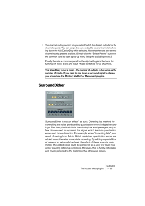 Page 95NUENDO
The included effect plug-ins 1 – 95
•The channel routing section lets you select/switch the desired outputs for the 
channels quickly. You can assign the same output to several channels by hold-
ing down the [Alt]/[Option] key while selecting. Note that there are also several 
channel routing presets available. (Simply click the “Select Presets” button on 
the common panel to open a pop-up menu listing the available presets.)
Finally there is a common panel to the right with global buttons for...