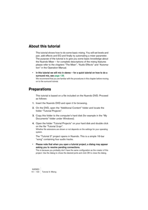 Page 122NUENDO10 – 122 Tutorial 3: Mixing
About this tutorial
This tutorial shows how to do some basic mixing. You will set levels and 
pan, add effects and EQ and finally try automating a mixer parameter. 
The purpose of the tutorial is to give you some basic knowledge about 
the Nuendo Mixer – for complete descriptions of the mixing features 
please refer to the chapters “The Mixer”, “Audio Effects” and “Automa-
tion” in the Operation Manual.
•In this tutorial we will mix in stereo – for a quick tutorial on...