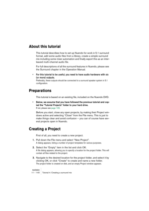 Page 140NUENDO11 – 140 Tutorial 4: Creating a surround mix
About this tutorial
This tutorial describes how to set up Nuendo for work in 5.1 surround 
format, add some audio files from a library, create a simple surround 
mix including some mixer automation and finally export this as an inter-
leaved multi-channel audio file.
For full descriptions of all the surround features in Nuendo, please see 
the Surround chapter in the Operation Manual.
•For this tutorial to be useful, you need to have audio hardware with...