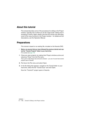 Page 158NUENDO12 – 158 Tutorial 5: Editing in the Project window
About this tutorial
This tutorial describes some of the procedures for editing in the Project 
window. Typically, this is where you do the “large-scale” editing and re-
arranging of events. Again, please note that this tutorial only describes 
some of the many functions in the Project window – for details and full 
descriptions, see the Operation Manual.
Preparations
This tutorial is based on an existing file, included on the Nuendo DVD. 
•Below,...