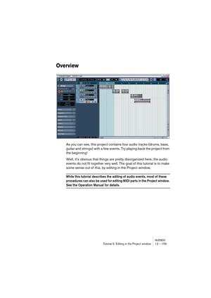 Page 159NUENDOTutorial 5: Editing in the Project window 12 – 159
Overview
As you can see, this project contains four audio tracks (drums, bass, 
guitar and strings) with a few events. Try playing back the project from 
the beginning!
Well, it’s obvious that things are pretty disorganized here; the audio 
events do not fit together very well. The goal of this tutorial is to make 
some sense out of this, by editing in the Project window.
While this tutorial describes the editing of audio events, most of these...