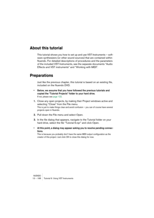 Page 168NUENDO13 – 168 Tutorial 6: Using VST Instruments
About this tutorial
This tutorial shows you how to set up and use VST Instruments – soft-
ware synthesizers (or other sound sources) that are contained within 
Nuendo. For detailed descriptions of procedures and the parameters 
of the included VST Instruments, see the separate documents “Audio 
Effects and VST instruments” and “Working with MIDI”.
Preparations
Just like the previous chapter, this tutorial is based on an existing file, 
included on the...