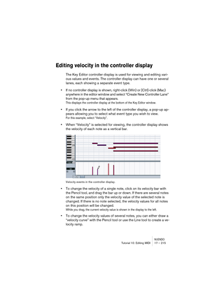 Page 215NUENDOTutorial 10: Editing MIDI 17 – 215
Editing velocity in the controller display
The Key Editor controller display is used for viewing and editing vari-
ous values and events. The controller display can have one or several 
lanes, each showing a separate event type.
•If no controller display is shown, right-click (Win) or [Ctrl]-click (Mac) 
anywhere in the editor window and select “Create New Controller Lane” 
from the pop-up menu that appears.
This displays the controller display at the bottom of...