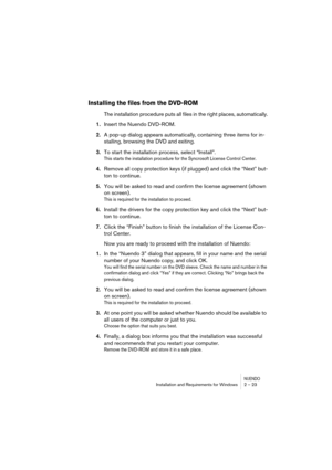 Page 23NUENDOInstallation and Requirements for Windows 2 – 23
Installing the files from the DVD-ROM
The installation procedure puts all files in the right places, automatically.
1.Insert the Nuendo DVD-ROM.
2.A pop-up dialog appears automatically, containing three items for in-
stalling, browsing the DVD and exiting.
3.To start the installation process, select “Install”.
This starts the installation procedure for the Syncrosoft License Control Center.
4.Remove all copy protection keys (if plugged) and click the...